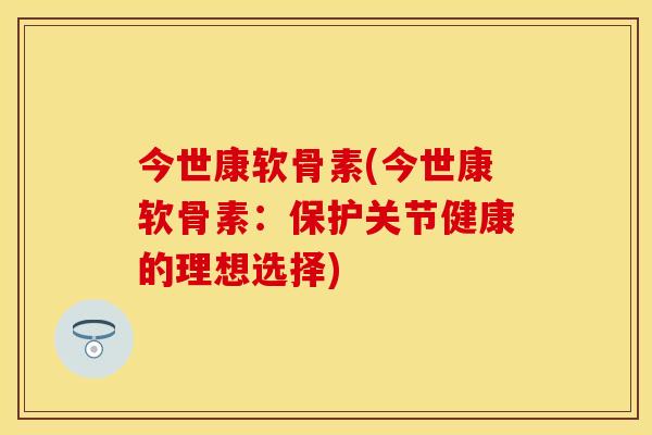 今世康软骨素(今世康软骨素：保护关节健康的理想选择)