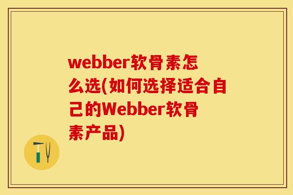 webber软骨素怎么选(如何选择适合自己的Webber软骨素产品)