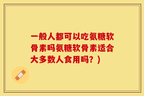一般人都可以吃氨糖软骨素吗氨糖软骨素适合大多数人食用吗？)