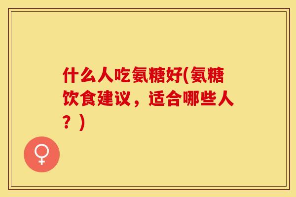 什么人吃氨糖好(氨糖饮食建议，适合哪些人？)