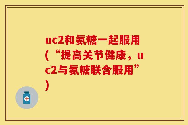 uc2和氨糖一起服用(“提高关节健康，uc2与氨糖联合服用”)