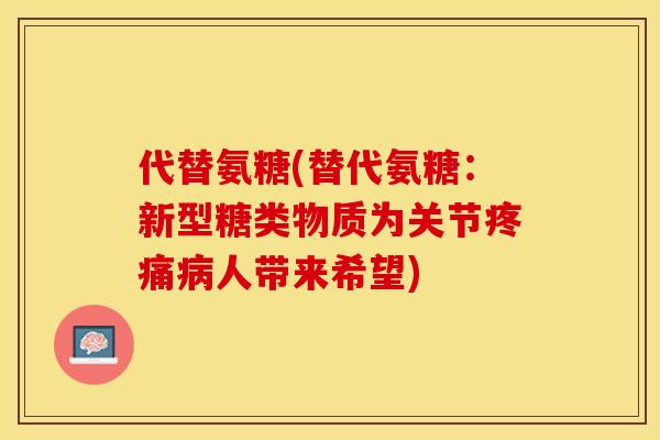 代替氨糖(替代氨糖：新型糖类物质为关节疼痛病人带来希望)