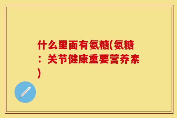 什么里面有氨糖(氨糖：关节健康重要营养素)