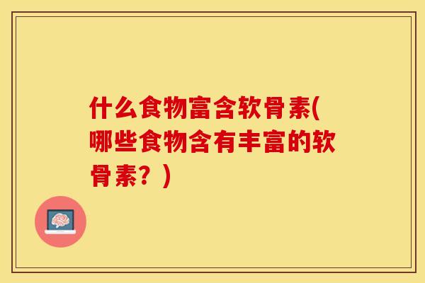 什么食物富含软骨素(哪些食物含有丰富的软骨素？)