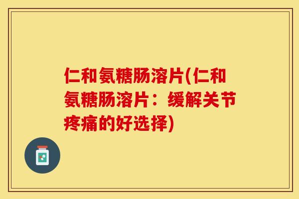 仁和氨糖肠溶片(仁和氨糖肠溶片：缓解关节疼痛的好选择)