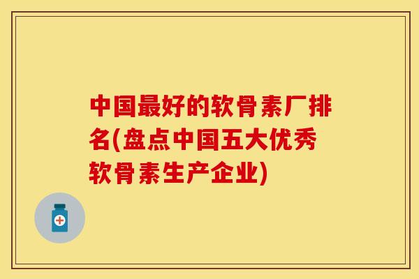 中国最好的软骨素厂排名(盘点中国五大优秀软骨素生产企业)