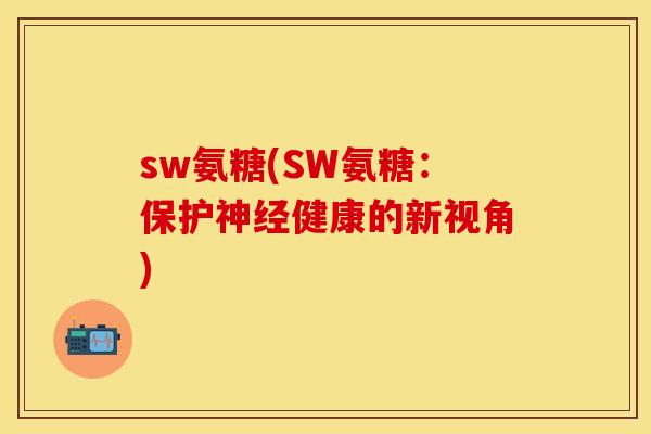 sw氨糖(SW氨糖：保护神经健康的新视角)-第1张图片-关节保镖