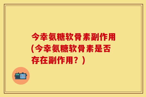 今幸氨糖软骨素副作用(今幸氨糖软骨素是否存在副作用？)