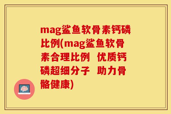 mag鲨鱼软骨素钙磷比例(mag鲨鱼软骨素合理比例  优质钙磷超细分子  助力骨骼健康)