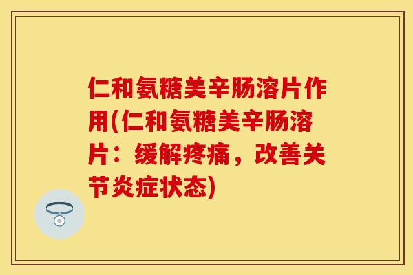 仁和氨糖美辛肠溶片作用(仁和氨糖美辛肠溶片：缓解疼痛，改善关节炎症状态)