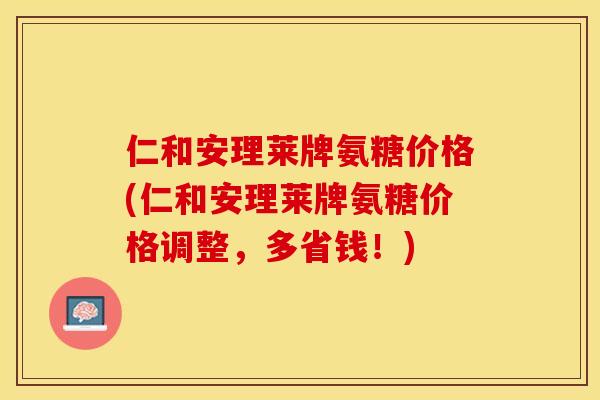 仁和安理莱牌氨糖价格(仁和安理莱牌氨糖价格调整，多省钱！)
