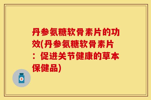 丹参氨糖软骨素片的功效(丹参氨糖软骨素片:促进关节健康的草本保健品)-第1张图片-关节保镖 丹参氨糖软骨素片的功效(丹参氨糖软骨素片:促进关节健康的草本保健品)-第1张图片-关节保镖
