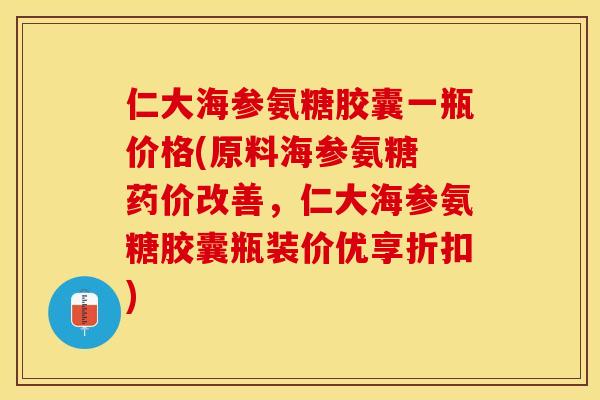 仁大海参氨糖胶囊一瓶价格(原料海参氨糖 药价改善，仁大海参氨糖胶囊瓶装价优享折扣)