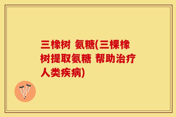 三橡树 氨糖(三棵橡树提取氨糖 帮助治疗人类疾病)