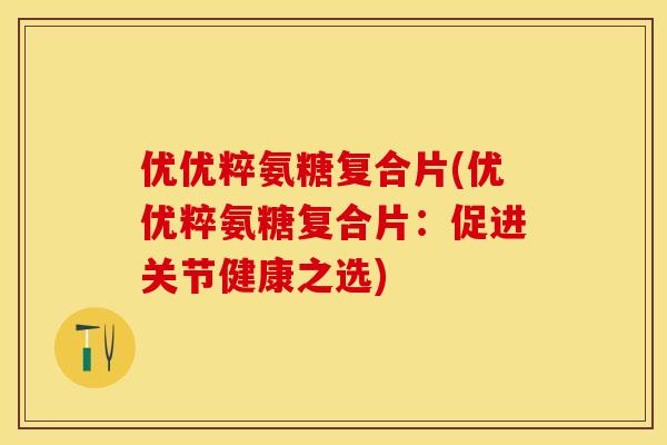 优优粹氨糖复合片(优优粹氨糖复合片：促进关节健康之选)