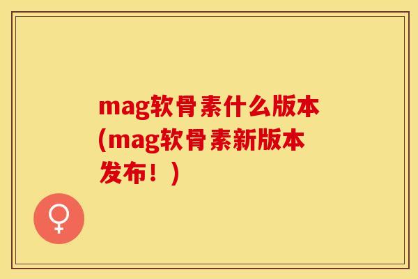 mag软骨素什么版本(mag软骨素新版本发布！)