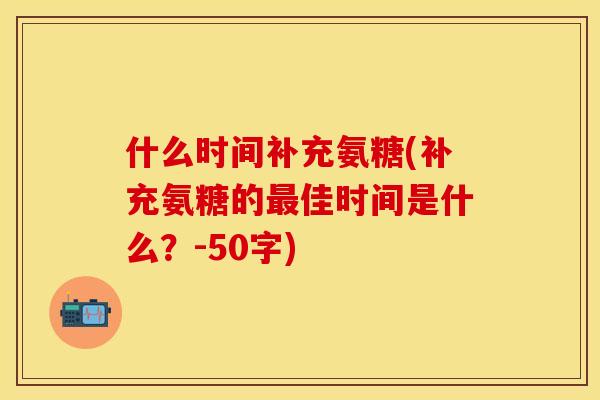 什么时间补充氨糖(补充氨糖的最佳时间是什么？-50字)