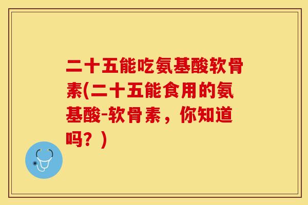 二十五能吃氨基酸软骨素(二十五能食用的氨基酸-软骨素，你知道吗？)