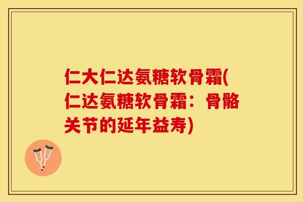 仁大仁达氨糖软骨霜(仁达氨糖软骨霜：骨骼关节的延年益寿)