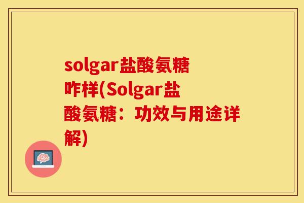solgar盐酸氨糖咋样(Solgar盐酸氨糖：功效与用途详解)