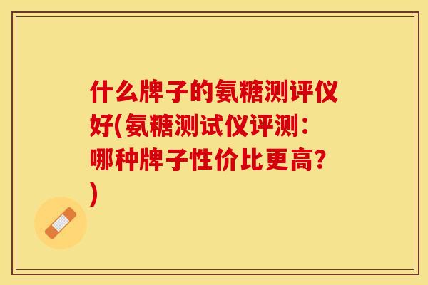 什么牌子的氨糖测评仪好(氨糖测试仪评测：哪种牌子性价比更高？)