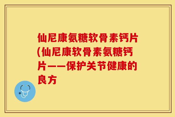 仙尼康氨糖软骨素钙片(仙尼康软骨素氨糖钙片——保护关节健康的良方
