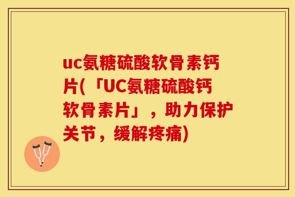 uc氨糖硫酸软骨素钙片(「UC氨糖硫酸钙软骨素片」，助力保护关节，缓解疼痛)
