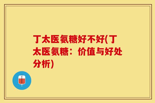 丁太医氨糖好不好(丁太医氨糖：价值与好处分析)
