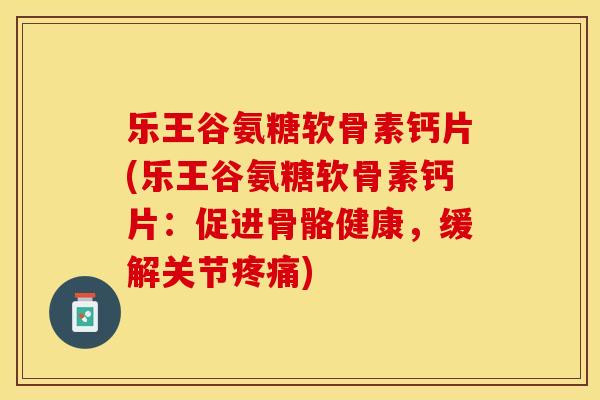 乐王谷氨糖软骨素钙片(乐王谷氨糖软骨素钙片：促进骨骼健康，缓解关节疼痛)