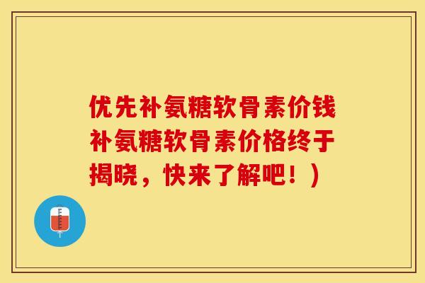 优先补氨糖软骨素价钱补氨糖软骨素价格终于揭晓，快来了解吧！)