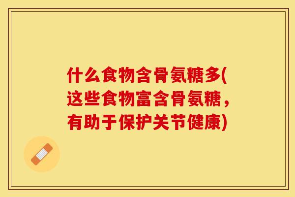 什么食物含骨氨糖多(这些食物富含骨氨糖，有助于保护关节健康)