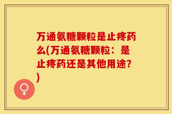 万通氨糖颗粒是止疼药么(万通氨糖颗粒:是止疼药还是其他用途?)-第1张图片-关节保镖 万通氨糖颗粒是止疼药么(万通氨糖颗粒:是止疼药还是其他用途?)-第1张图片-关节保镖
