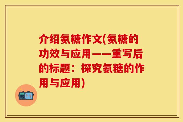 介绍氨糖作文(氨糖的功效与应用——重写后的标题：探究氨糖的作用与应用)