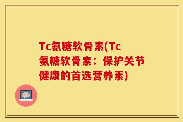 Tc氨糖软骨素(Tc氨糖软骨素：保护关节健康的首选营养素)