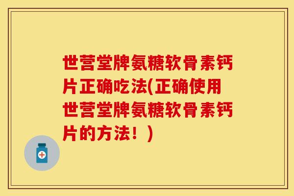世营堂牌氨糖软骨素钙片正确吃法(正确使用世营堂牌氨糖软骨素钙片的方法！)