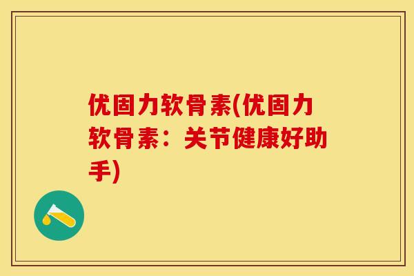 优固力软骨素(优固力软骨素：关节健康好助手)