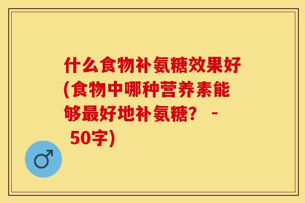什么食物补氨糖效果好(食物中哪种营养素能够最好地补氨糖? - 50字)-第1张图片-关节保镖 什么食物补氨糖效果好(食物中哪种营养素能够最好地补氨糖? - 50字)-第1张图片-关节保镖