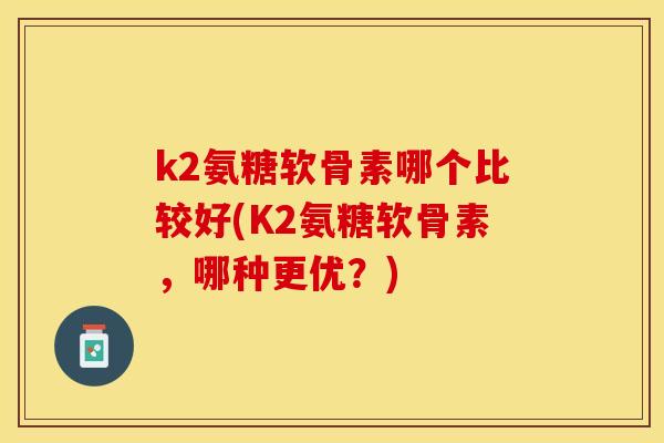 k2氨糖软骨素哪个比较好(K2氨糖软骨素，哪种更优？)
