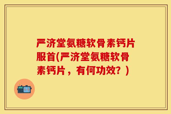 严济堂氨糖软骨素钙片服首(严济堂氨糖软骨素钙片，有何功效？)