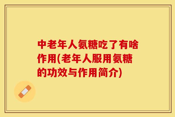 中老年人氨糖吃了有啥作用(老年人服用氨糖的功效与作用简介)