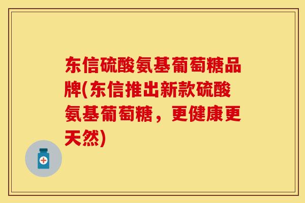 东信硫酸氨基葡萄糖品牌(东信推出新款硫酸氨基葡萄糖,更健康更天然)-第1张图片-关节保镖 东信硫酸氨基葡萄糖品牌(东信推出新款硫酸氨基葡萄糖,更健康更天然)-第1张图片-关节保镖