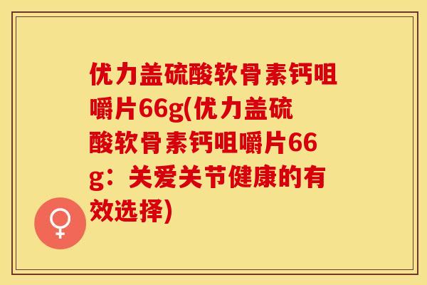 优力盖硫酸软骨素钙咀嚼片66g(优力盖硫酸软骨素钙咀嚼片66g：关爱关节健康的有效选择)