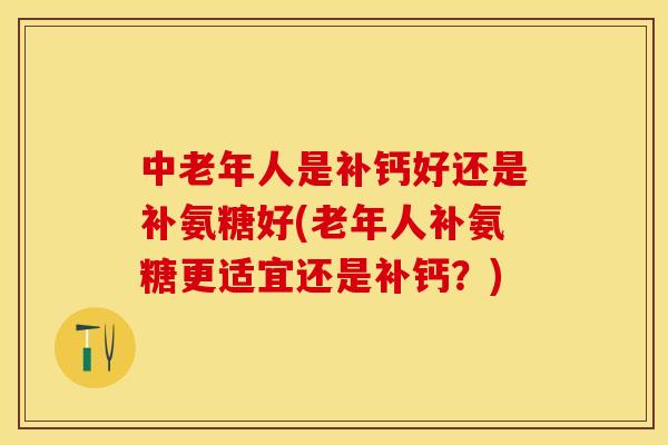 中老年人是补钙好还是补氨糖好(老年人补氨糖更适宜还是补钙？)