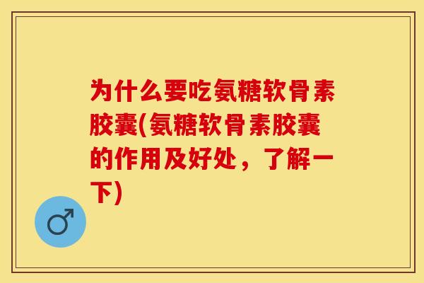为什么要吃氨糖软骨素胶囊(氨糖软骨素胶囊的作用及好处，了解一下)