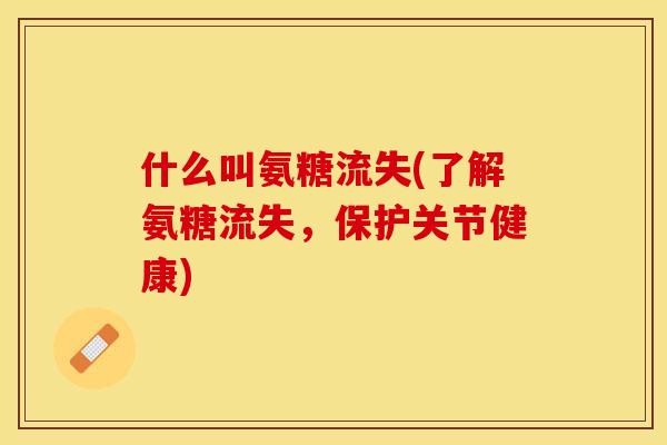什么叫氨糖流失(了解氨糖流失，保护关节健康)