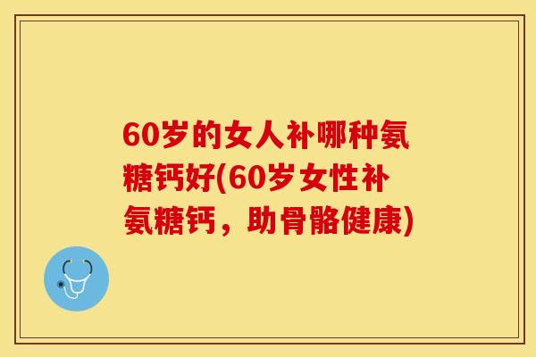 60岁的女人补哪种氨糖钙好(60岁女性补氨糖钙，助骨骼健康)