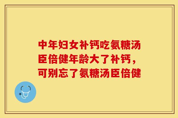 中年妇女补钙吃氨糖汤臣倍健年龄大了补钙，可别忘了氨糖汤臣倍健