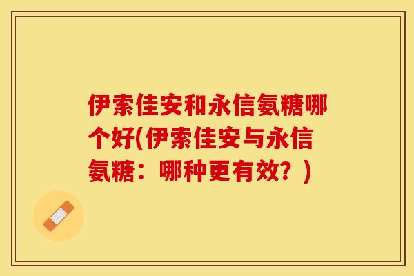 伊索佳安和永信氨糖哪个好(伊索佳安与永信氨糖：哪种更有效？)