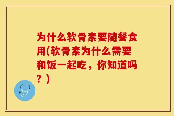 为什么软骨素要随餐食用(软骨素为什么需要和饭一起吃，你知道吗？)