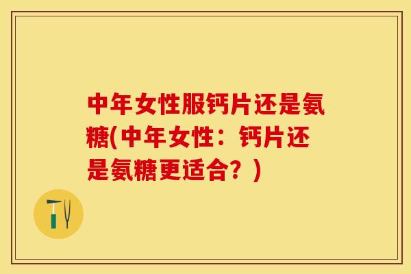 中年女性服钙片还是氨糖(中年女性：钙片还是氨糖更适合？)